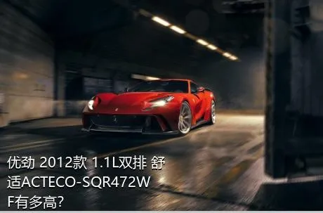 优劲 2012款 1.1L双排 舒适ACTECO-SQR472WF有多高？