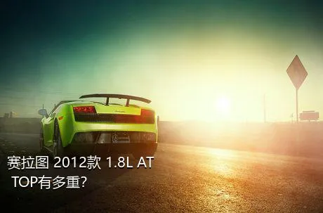赛拉图 2012款 1.8L AT TOP有多重？