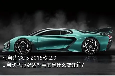 马自达CX-5 2015款 2.0L 自动两驱舒适型用的是什么变速箱？