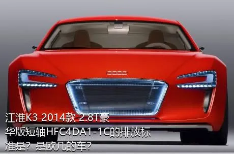 江淮K3 2014款 2.8T豪华版短轴HFC4DA1-1C的排放标准是？是欧几的车？