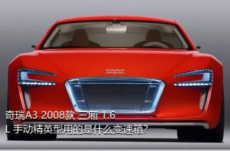 奇瑞A3 2008款 三厢 1.6L 手动精英型用的是什么变速箱？