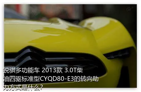 锐骐多功能车 2013款 3.0T柴油四驱标准型CYQD80-E3的转向助力方式是什么？