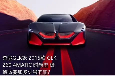 奔驰GLK级 2015款 GLK 260 4MATIC 时尚型 极致版要加多少号的油？