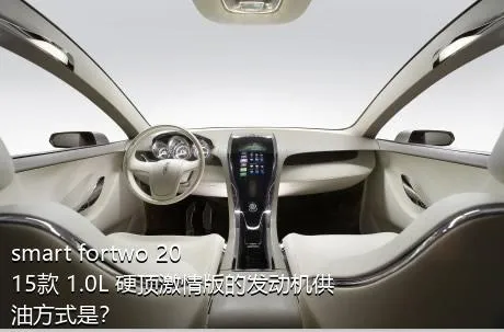smart fortwo 2015款 1.0L 硬顶激情版的发动机供油方式是？