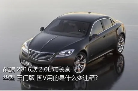 战旗 2016款 2.0L 加长豪华型 三门版 国V用的是什么变速箱？