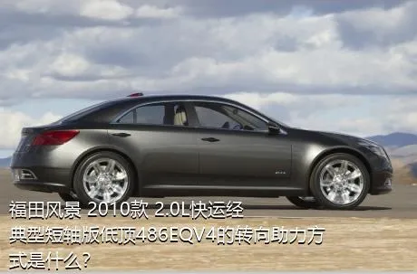 福田风景 2010款 2.0L快运经典型短轴版低顶486EQV4的转向助力方式是什么？