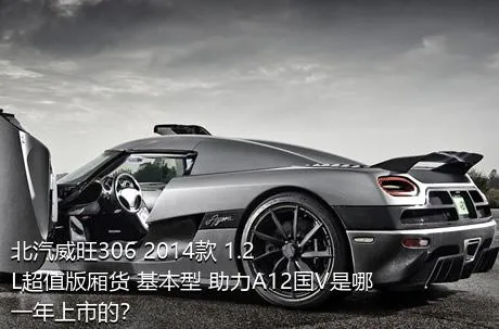 北汽威旺306 2014款 1.2L超值版厢货 基本型 助力A12国V是哪一年上市的？