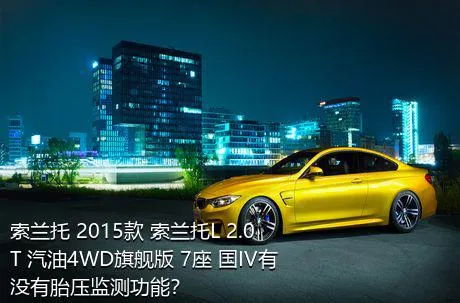 索兰托 2015款 索兰托L 2.0T 汽油4WD旗舰版 7座 国IV有没有胎压监测功能？
