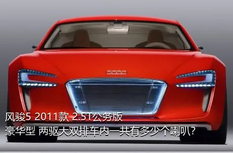风骏5 2011款 2.5T公务版 豪华型 两驱大双排车内一共有多少个喇叭？