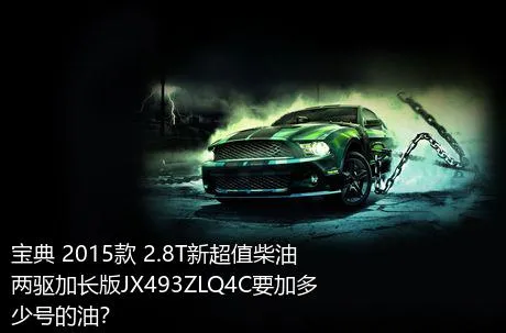 宝典 2015款 2.8T新超值柴油两驱加长版JX493ZLQ4C要加多少号的油？