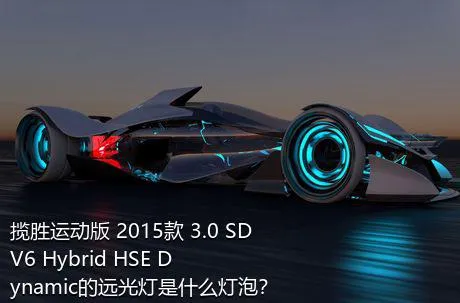 揽胜运动版 2015款 3.0 SDV6 Hybrid HSE Dynamic的远光灯是什么灯泡？
