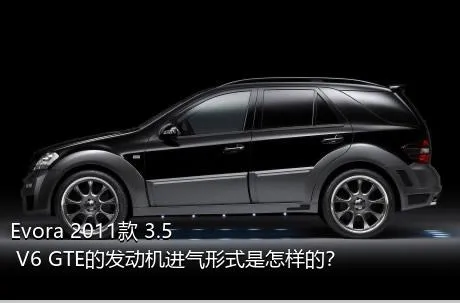 Evora 2011款 3.5 V6 GTE的发动机进气形式是怎样的？