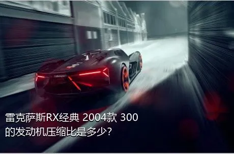 雷克萨斯RX经典 2004款 300的发动机压缩比是多少？
