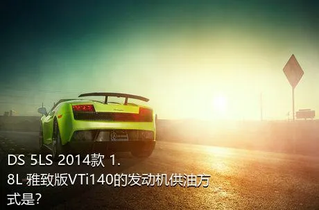 DS 5LS 2014款 1.8L 雅致版VTi140的发动机供油方式是？