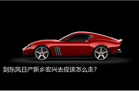 到东风日产新乡宏兴去应该怎么走？