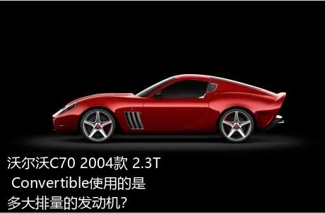 沃尔沃C70 2004款 2.3T Convertible使用的是多大排量的发动机？