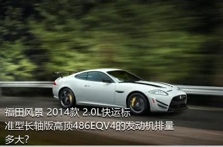 福田风景 2014款 2.0L快运标准型长轴版高顶486EQV4的发动机排量多大？