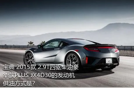 宝典 2015款 2.9T四驱柴油豪华款PLUS JX4D30的发动机供油方式是？