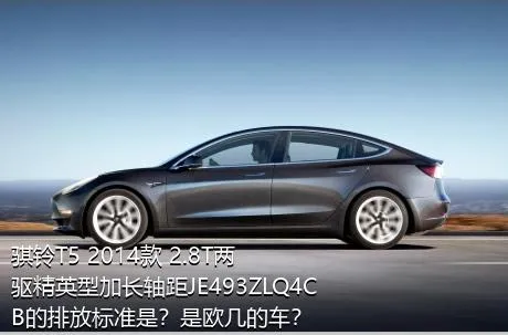 骐铃T5 2014款 2.8T两驱精英型加长轴距JE493ZLQ4CB的排放标准是？是欧几的车？