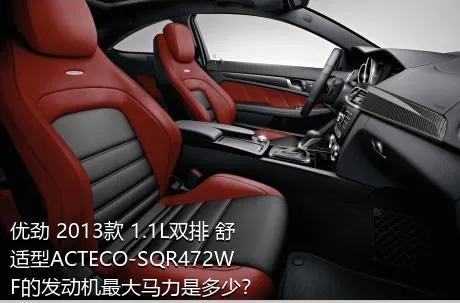 优劲 2013款 1.1L双排 舒适型ACTECO-SQR472WF的发动机最大马力是多少？