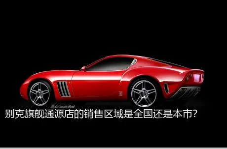别克旗舰通源店的销售区域是全国还是本市？
