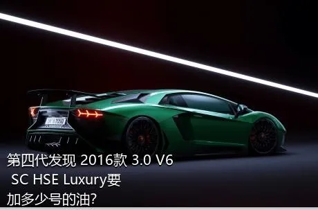 第四代发现 2016款 3.0 V6 SC HSE Luxury要加多少号的油？