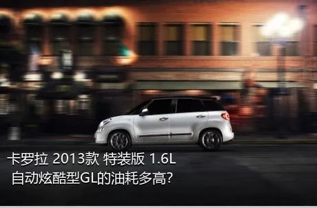 卡罗拉 2013款 特装版 1.6L 自动炫酷型GL的油耗多高？