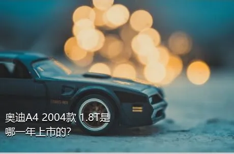 奥迪A4 2004款 1.8T是哪一年上市的？