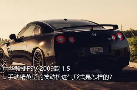 中华骏捷FSV 2009款 1.5L 手动精英型的发动机进气形式是怎样的？