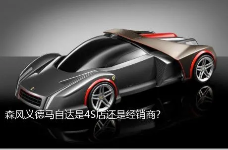 森风义德马自达是4S店还是经销商？