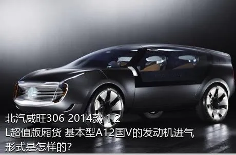 北汽威旺306 2014款 1.2L超值版厢货 基本型A12国V的发动机进气形式是怎样的？