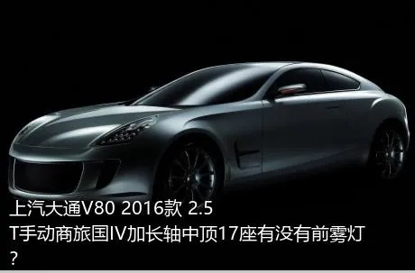 上汽大通V80 2016款 2.5T手动商旅国IV加长轴中顶17座有没有前雾灯？