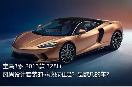 宝马3系 2013款 328Li 风尚设计套装的排放标准是？是欧几的车？