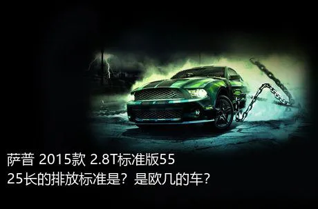 萨普 2015款 2.8T标准版5525长的排放标准是？是欧几的车？