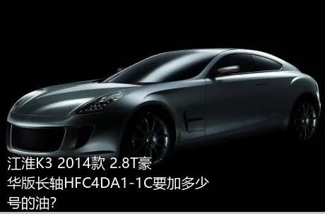 江淮K3 2014款 2.8T豪华版长轴HFC4DA1-1C要加多少号的油？