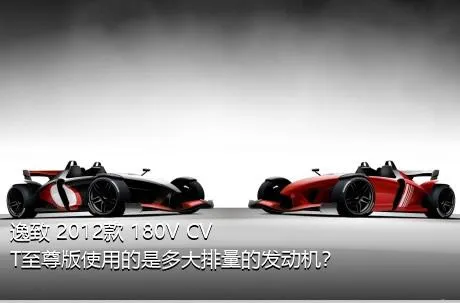 逸致 2012款 180V CVT至尊版使用的是多大排量的发动机？