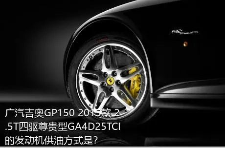 广汽吉奥GP150 2015款 2.5T四驱尊贵型GA4D25TCI的发动机供油方式是？