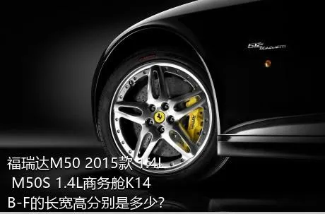 福瑞达M50 2015款 1.4L M50S 1.4L商务舱K14B-F的长宽高分别是多少？