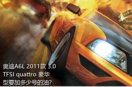 奥迪A6L 2011款 3.0 TFSI quattro 豪华型要加多少号的油？