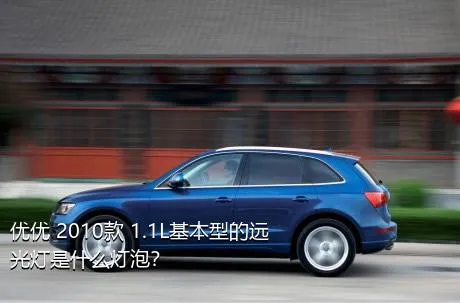 优优 2010款 1.1L基本型的远光灯是什么灯泡？