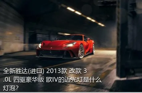 全新胜达(进口) 2013款 改款 3.0L 四驱豪华版 欧IV的近光灯是什么灯泡？