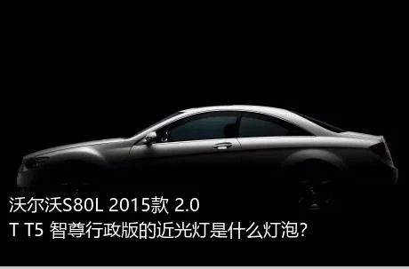 沃尔沃S80L 2015款 2.0T T5 智尊行政版的近光灯是什么灯泡？