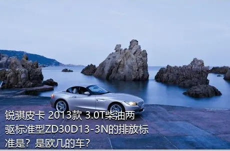 锐骐皮卡 2013款 3.0T柴油两驱标准型ZD30D13-3N的排放标准是？是欧几的车？
