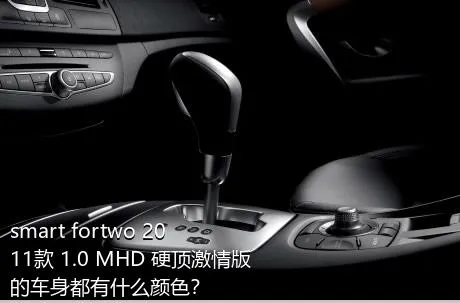 smart fortwo 2011款 1.0 MHD 硬顶激情版的车身都有什么颜色？