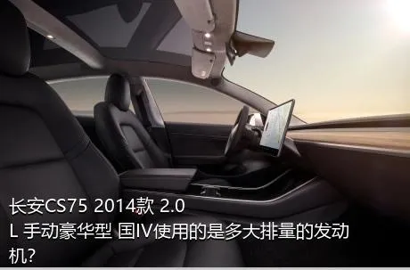 长安CS75 2014款 2.0L 手动豪华型 国IV使用的是多大排量的发动机？