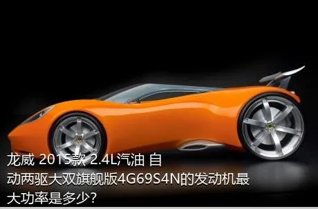 龙威 2015款 2.4L汽油 自动两驱大双旗舰版4G69S4N的发动机最大功率是多少？