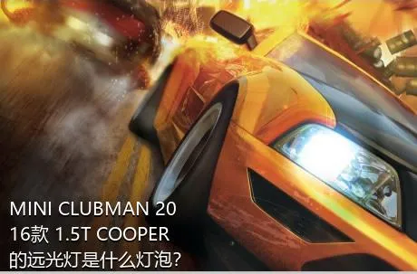 MINI CLUBMAN 2016款 1.5T COOPER的远光灯是什么灯泡？