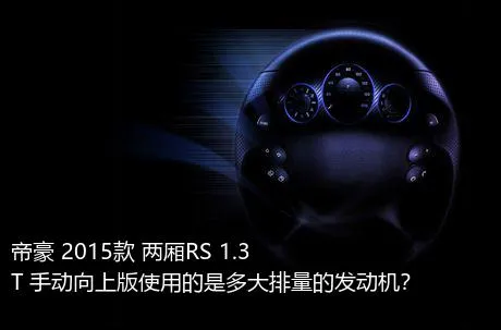 帝豪 2015款 两厢RS 1.3T 手动向上版使用的是多大排量的发动机？