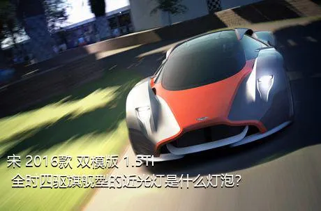 宋 2016款 双模版 1.5TI 全时四驱旗舰型的近光灯是什么灯泡？