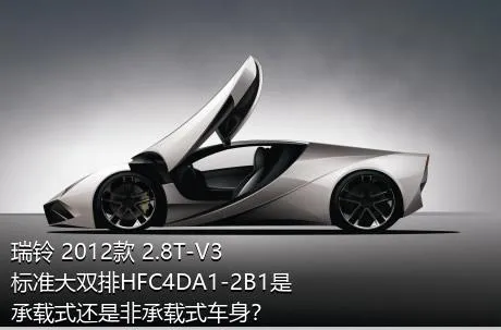 瑞铃 2012款 2.8T-V3标准大双排HFC4DA1-2B1是承载式还是非承载式车身？